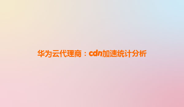 华为云代理商：cdn加速统计分析