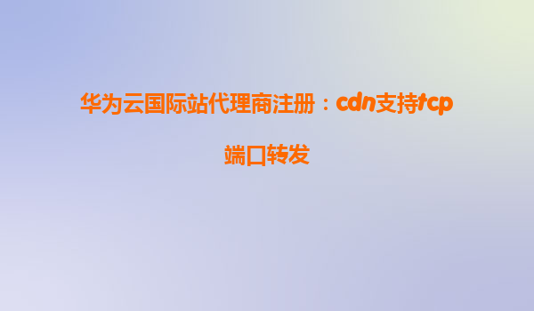 华为云国际站代理商注册：cdn支持tcp端口转发