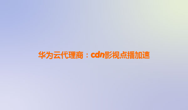 华为云代理商：cdn影视点播加速