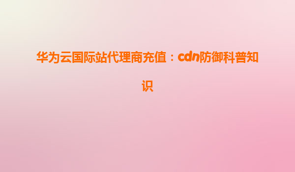 华为云国际站代理商充值：cdn防御科普知识