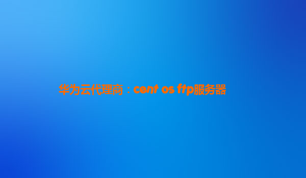 华为云代理商：cent os ftp服务器