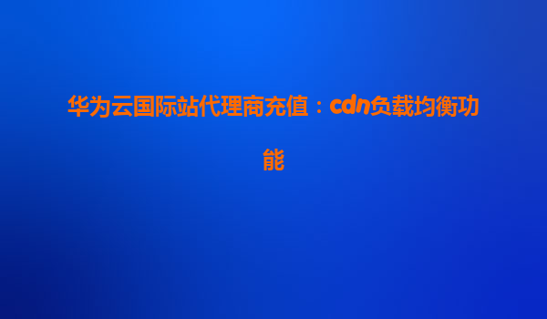 华为云国际站代理商充值：cdn负载均衡功能