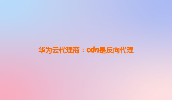华为云代理商：cdn是反向代理