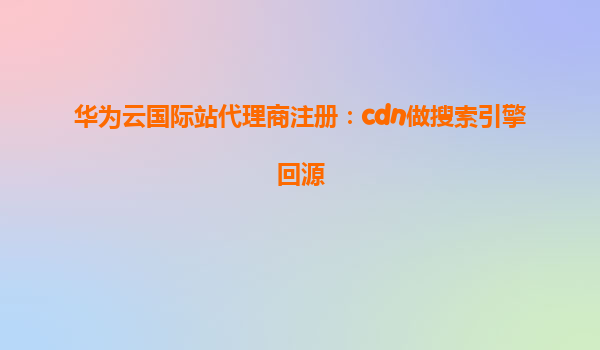 华为云国际站代理商注册：cdn做搜索引擎回源
