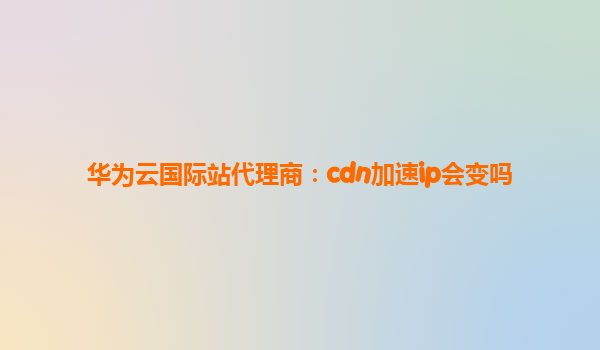 华为云国际站代理商：cdn加速ip会变吗