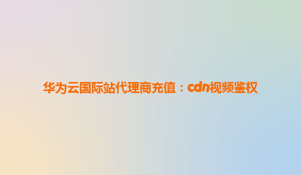 华为云国际站代理商充值：cdn视频鉴权