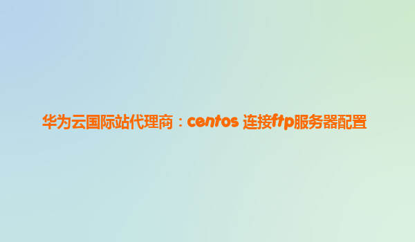 华为云国际站代理商：centos 连接ftp服务器配置