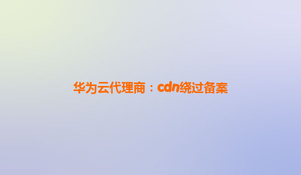 华为云代理商：cdn绕过备案