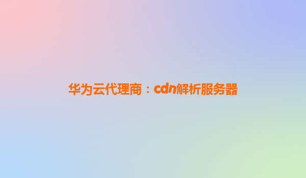 华为云代理商：cdn解析服务器