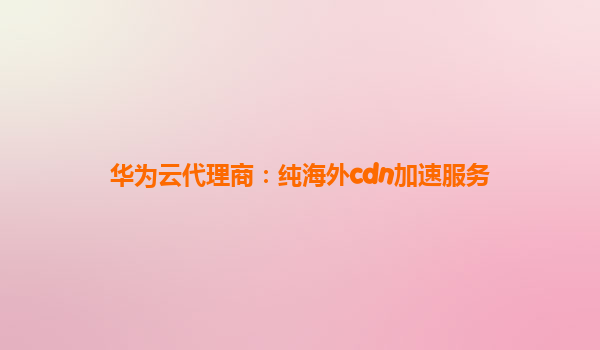 华为云代理商：纯海外cdn加速服务
