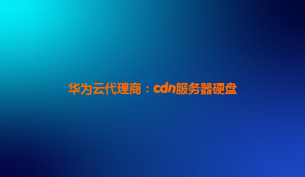 华为云代理商：cdn服务器硬盘