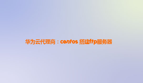 华为云代理商：centos 搭建ftp服务器