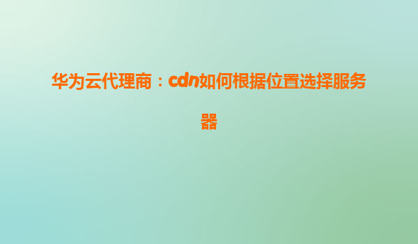 华为云代理商：cdn如何根据位置选择服务器