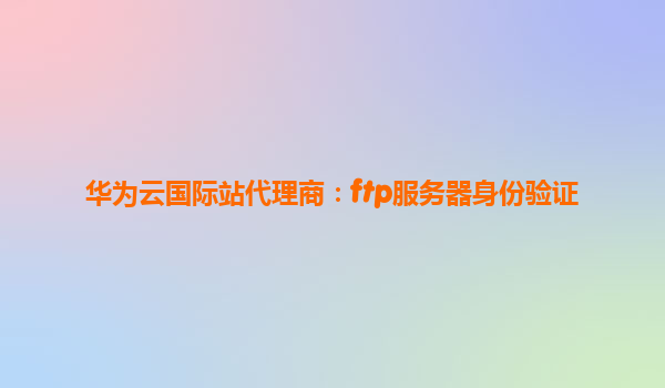 华为云国际站代理商：ftp服务器身份验证