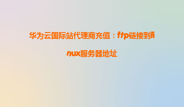 华为云国际站代理商充值：ftp链接到linux服务器地址