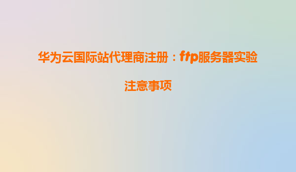 华为云国际站代理商注册：ftp服务器实验注意事项
