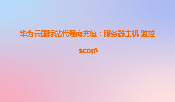 华为云国际站代理商充值：服务器主机 监控 scom