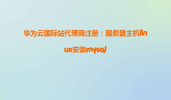 华为云国际站代理商注册：服务器主机linux安装mysql