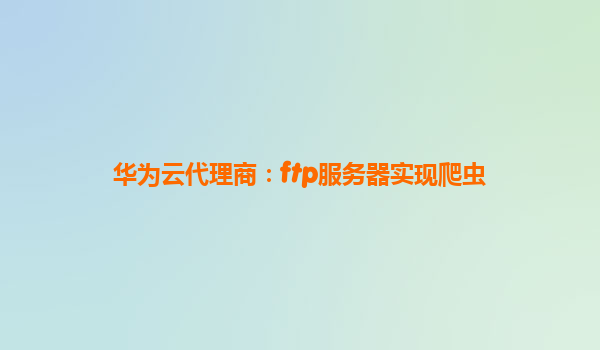 华为云代理商：ftp服务器实现爬虫