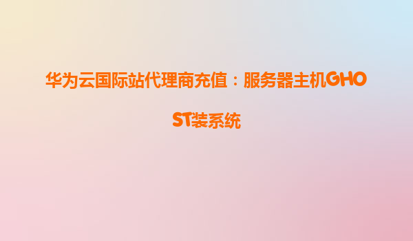 华为云国际站代理商充值：服务器主机GHOST装系统
