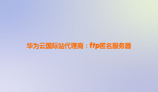 华为云国际站代理商：ftp匿名服务器