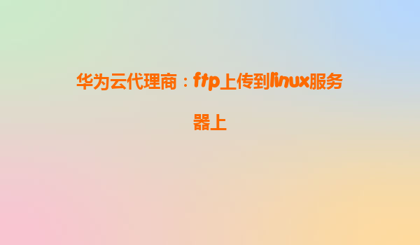 华为云代理商：ftp上传到linux服务器上