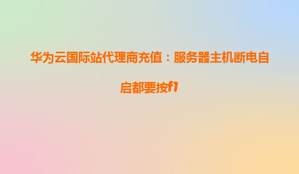 华为云国际站代理商充值：服务器主机断电自启都要按f1