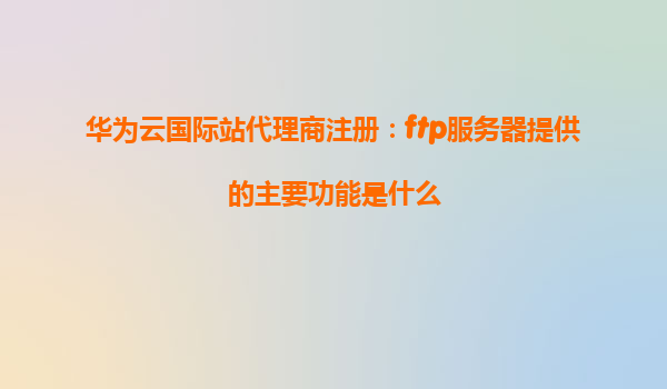华为云国际站代理商注册：ftp服务器提供的主要功能是什么