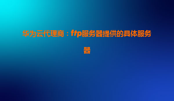 华为云代理商：ftp服务器提供的具体服务器