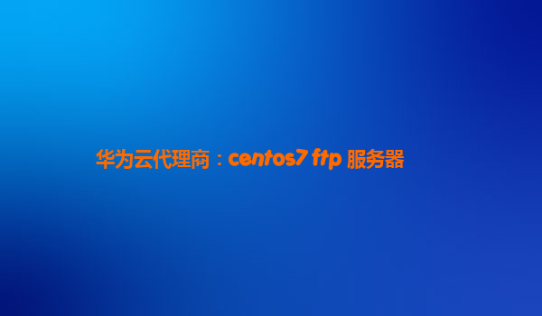 华为云代理商：centos7 ftp 服务器