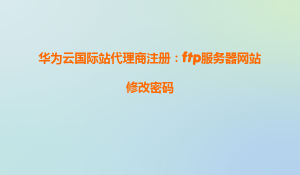 华为云国际站代理商注册：ftp服务器网站修改密码