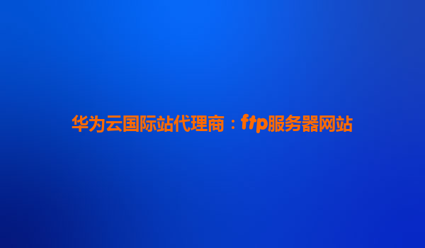 华为云国际站代理商：ftp服务器网站