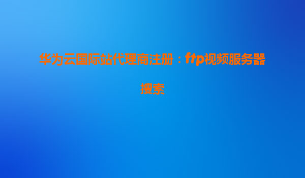 华为云国际站代理商注册：ftp视频服务器搜索