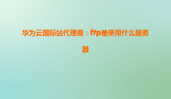 华为云国际站代理商：ftp是使用什么服务器