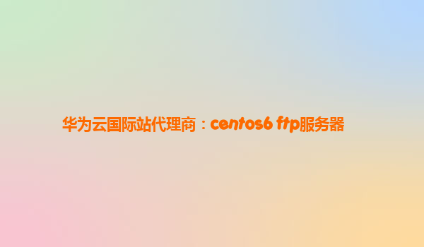华为云国际站代理商：centos6 ftp服务器