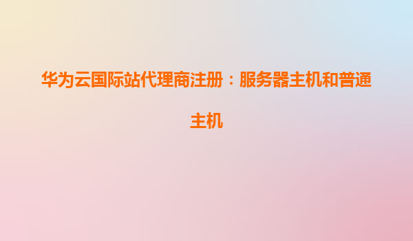 华为云国际站代理商注册：服务器主机和普通主机