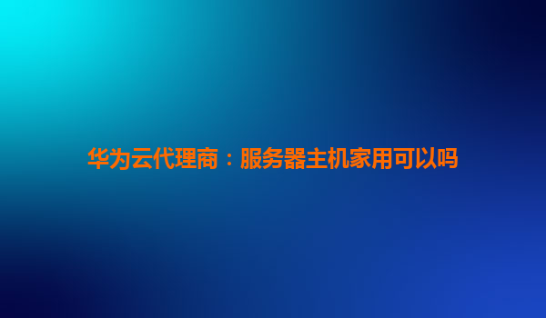 华为云代理商：服务器主机家用可以吗