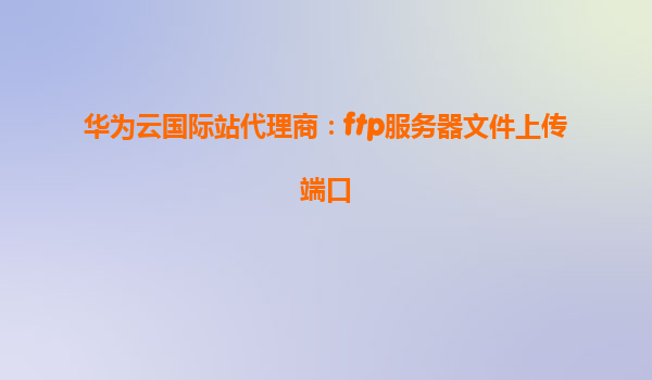 华为云国际站代理商：ftp服务器文件上传端口