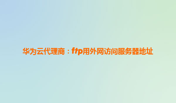 华为云代理商：ftp用外网访问服务器地址