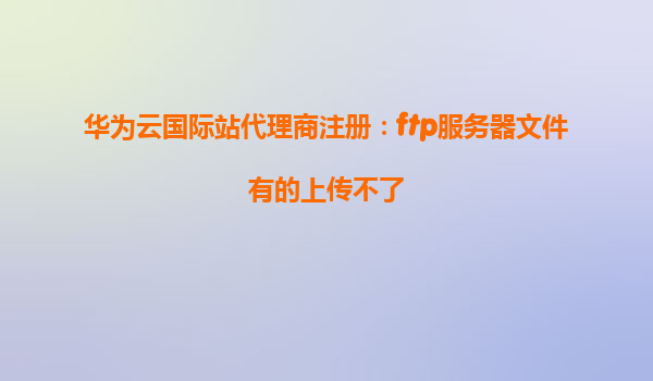 华为云国际站代理商注册：ftp服务器文件有的上传不了