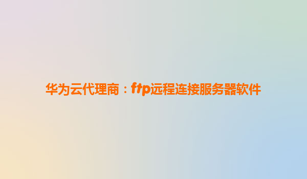 华为云代理商：ftp远程连接服务器软件