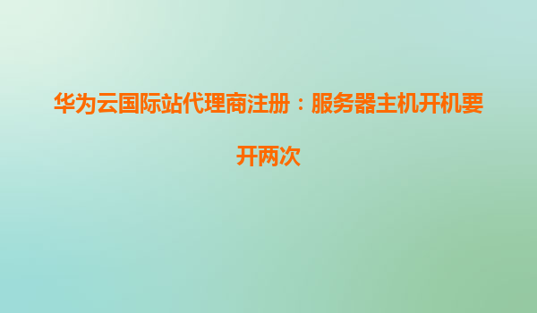 华为云国际站代理商注册：服务器主机开机要开两次