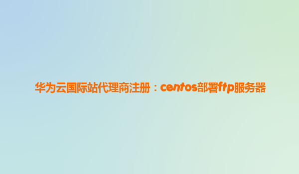 华为云国际站代理商注册：centos部署ftp服务器