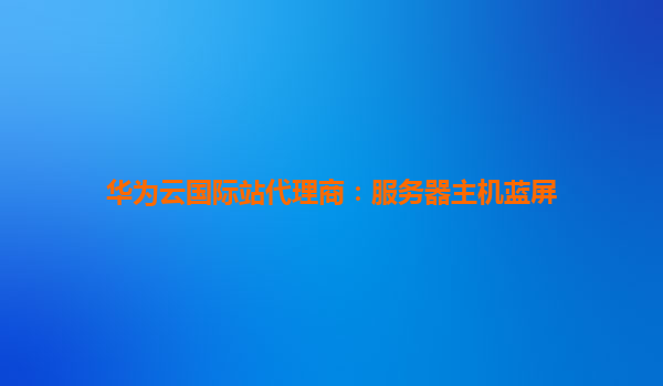 华为云国际站代理商：服务器主机蓝屏