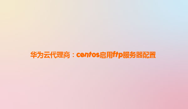 华为云代理商：centos启用ftp服务器配置