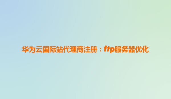 华为云国际站代理商注册：ftp服务器优化