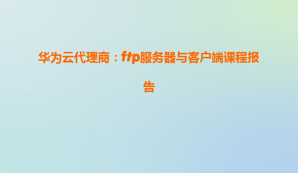 华为云代理商：ftp服务器与客户端课程报告