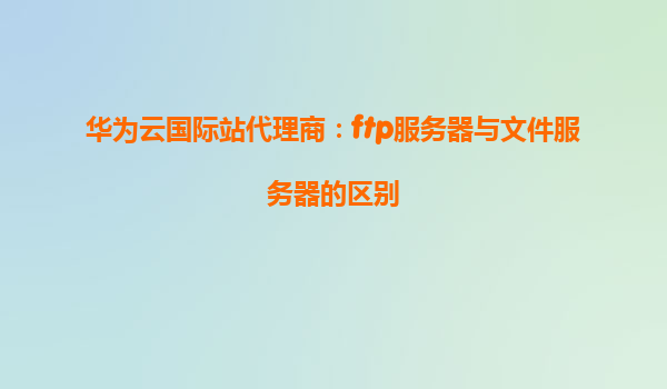 华为云国际站代理商：ftp服务器与文件服务器的区别