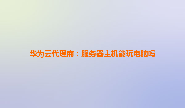 华为云代理商：服务器主机能玩电脑吗