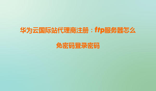 华为云国际站代理商注册：ftp服务器怎么免密码登录密码